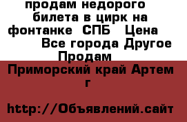продам недорого 3 билета в цирк на фонтанке, СПБ › Цена ­ 2 000 - Все города Другое » Продам   . Приморский край,Артем г.